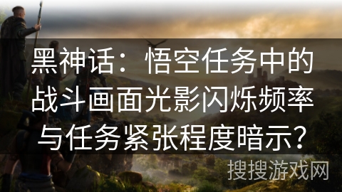 黑神话：悟空任务中的战斗画面光影闪烁频率与任务紧张程度暗示？