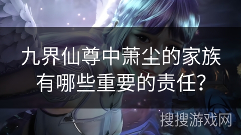 九界仙尊中萧尘的家族有哪些重要的责任？