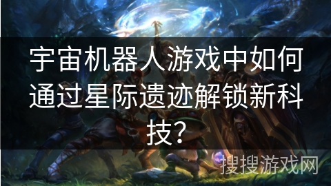 宇宙机器人游戏中如何通过星际遗迹解锁新科技？