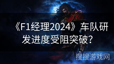 《F1经理2024》车队研发进度受阻突破? 《F1经理2024》车队研发进度受阻突破?
