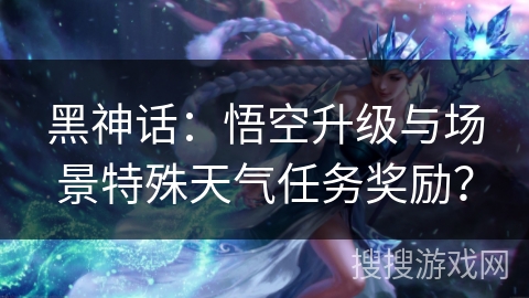 黑神话：悟空升级与场景特殊天气任务奖励？