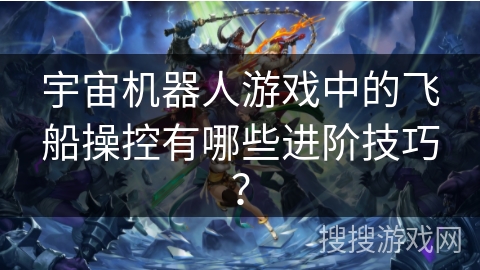 宇宙机器人游戏中的飞船操控有哪些进阶技巧？
