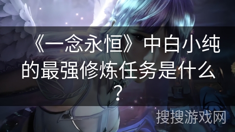 《一念永恒》中白小纯的最强修炼任务是什么？
