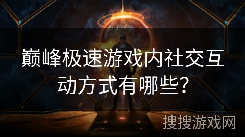 巅峰极速游戏内社交互动方式有哪些？