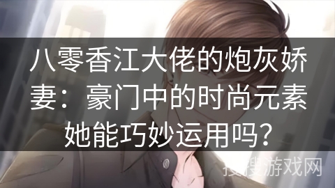 八零香江大佬的炮灰娇妻：豪门中的时尚元素她能巧妙运用吗？