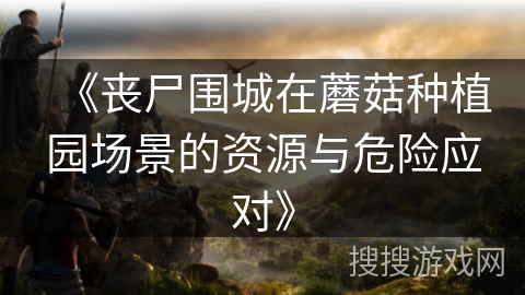 《丧尸围城在蘑菇种植园场景的资源与危险应对》