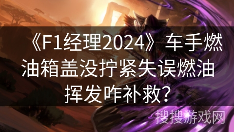 《F1经理2024》车手燃油箱盖没拧紧失误燃油挥发咋补救？