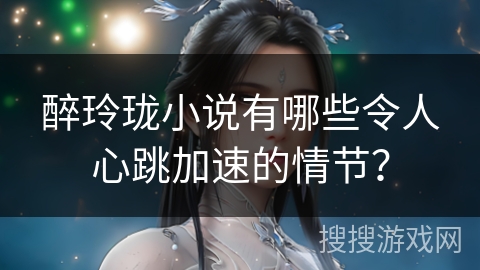 醉玲珑小说有哪些令人心跳加速的情节？