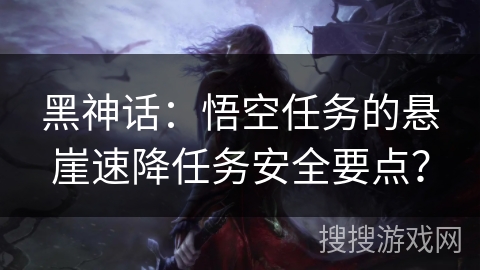 黑神话：悟空任务的悬崖速降任务安全要点？