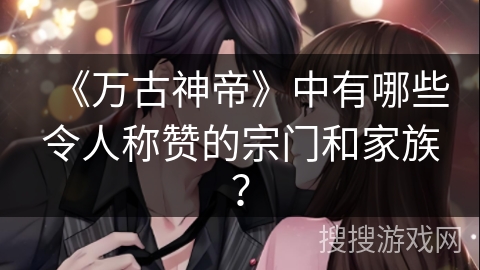 《万古神帝》中有哪些令人称赞的宗门和家族？