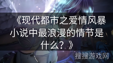 《现代都市之爱情风暴小说中最浪漫的情节是什么？》