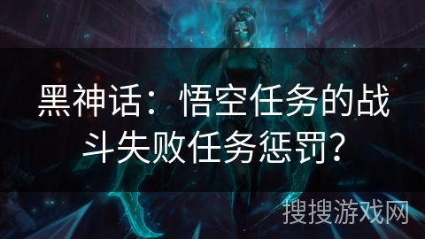 黑神话：悟空任务的战斗失败任务惩罚？