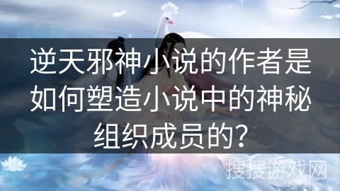 逆天邪神小说的作者是如何塑造小说中的神秘组织成员的？