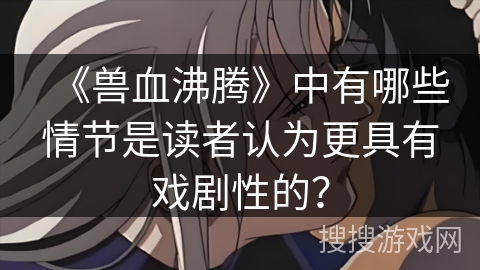 《兽血沸腾》中有哪些情节是读者认为更具有戏剧性的？