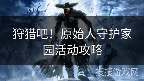 狩猎吧!原始人守护家园活动攻略 狩猎吧!原始人守护家园活动攻略