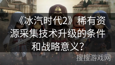 《冰汽时代2》稀有资源采集技术升级的条件和战略意义？
