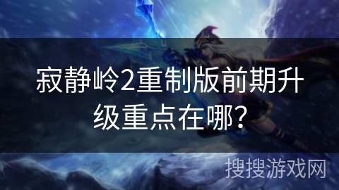 寂静岭2重制版前期升级重点在哪？