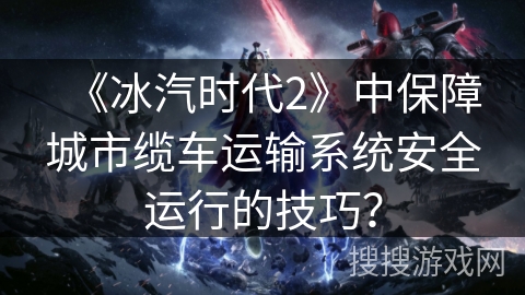 《冰汽时代2》中保障城市缆车运输系统安全运行的技巧？