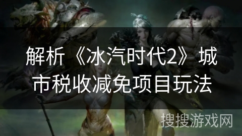 解析《冰汽时代2》城市税收减免项目玩法
