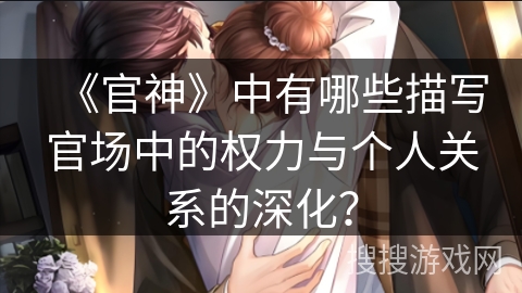 《官神》中有哪些描写官场中的权力与个人关系的深化？