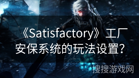 《Satisfactory》工厂安保系统的玩法设置？