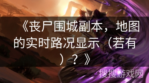 《丧尸围城副本，地图的实时路况显示（若有）？》