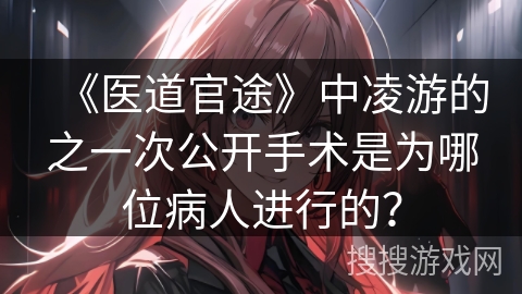 《医道官途》中凌游的之一次公开手术是为哪位病人进行的？