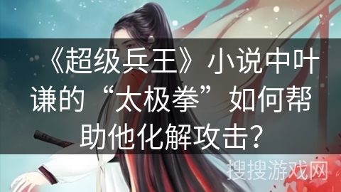 《超级兵王》小说中叶谦的“太极拳”如何帮助他化解攻击？