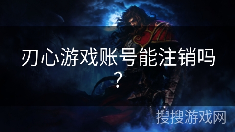 刃心游戏账号能注销吗? 刃心游戏账号能注销吗?