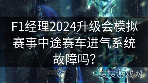 F1经理2024升级会模拟赛事中途赛车进气系统故障吗？
