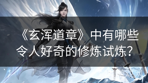 《玄浑道章》中有哪些令人好奇的修炼试炼？