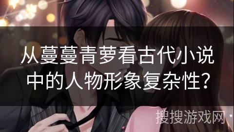 从蔓蔓青萝看古代小说中的人物形象复杂性？