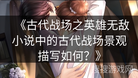 《古代战场之英雄无敌小说中的古代战场景观描写如何？》