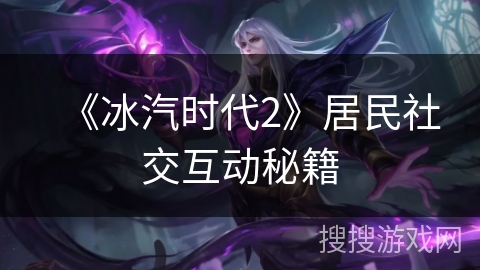 《冰汽时代2》居民社交互动秘籍