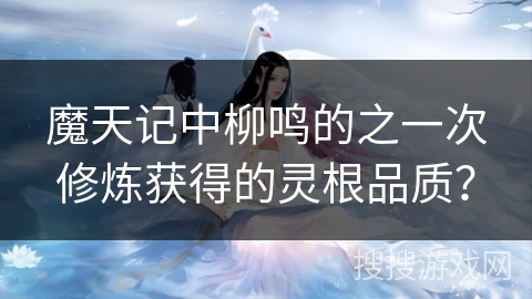 魔天记中柳鸣的之一次修炼获得的灵根品质？