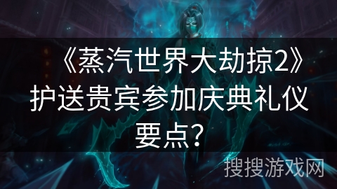 《蒸汽世界大劫掠2》护送贵宾参加庆典礼仪要点？
