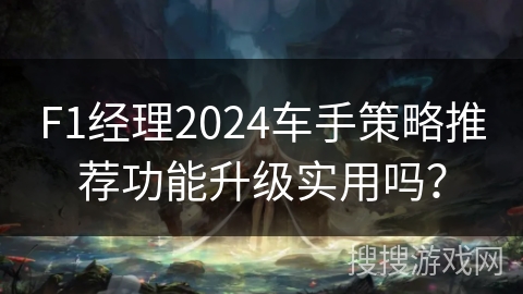 F1经理2024车手策略推荐功能升级实用吗？