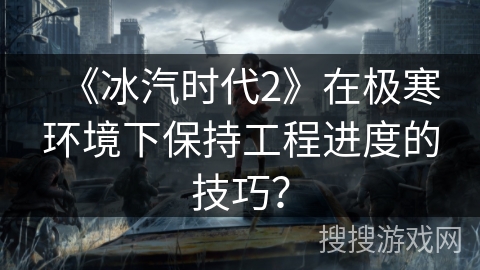 《冰汽时代2》在极寒环境下保持工程进度的技巧？