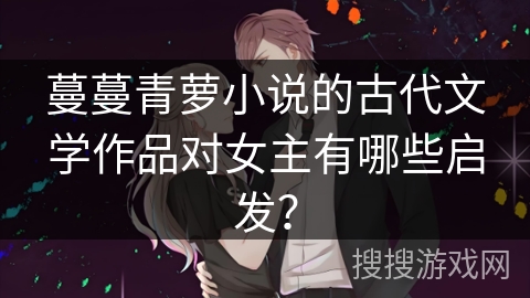 蔓蔓青萝小说的古代文学作品对女主有哪些启发？