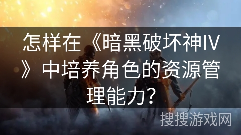 怎样在《暗黑破坏神IV》中培养角色的资源管理能力？