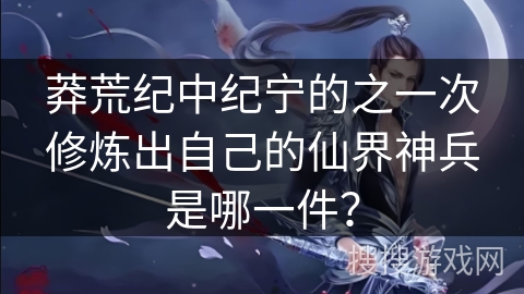 莽荒纪中纪宁的之一次修炼出自己的仙界神兵是哪一件？