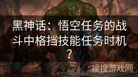 黑神话：悟空任务的战斗中格挡技能任务时机？