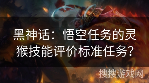 黑神话：悟空任务的灵猴技能评价标准任务？