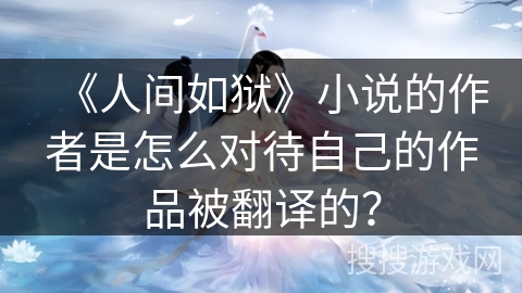 《人间如狱》小说的作者是怎么对待自己的作品被翻译的？