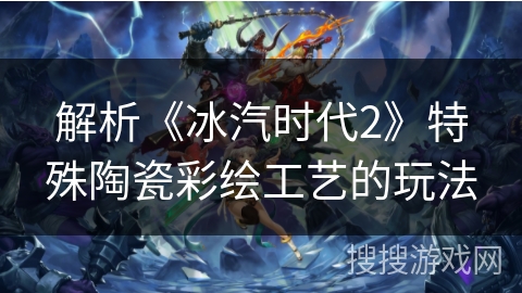 解析《冰汽时代2》特殊陶瓷彩绘工艺的玩法