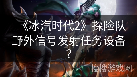 《冰汽时代2》探险队野外信号发射任务设备？