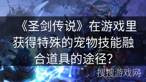 《圣剑传说》在游戏里获得特殊的宠物技能融合道具的途径？