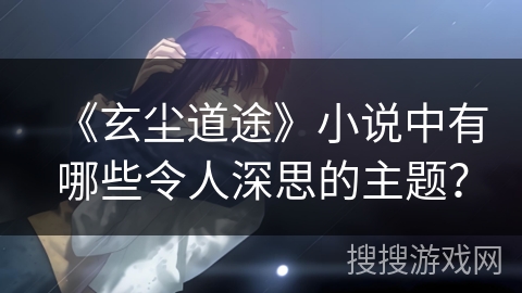 《玄尘道途》小说中有哪些令人深思的主题？