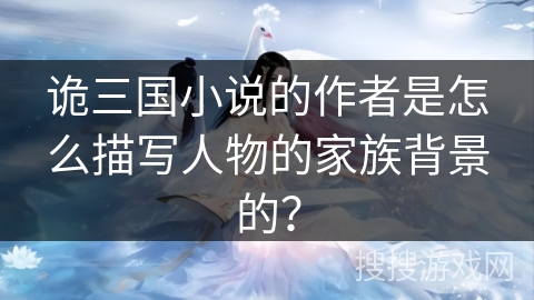 诡三国小说的作者是怎么描写人物的家族背景的？