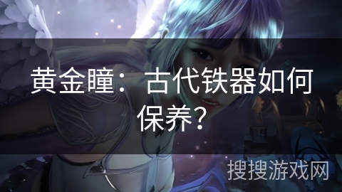 黄金瞳：古代铁器如何保养？